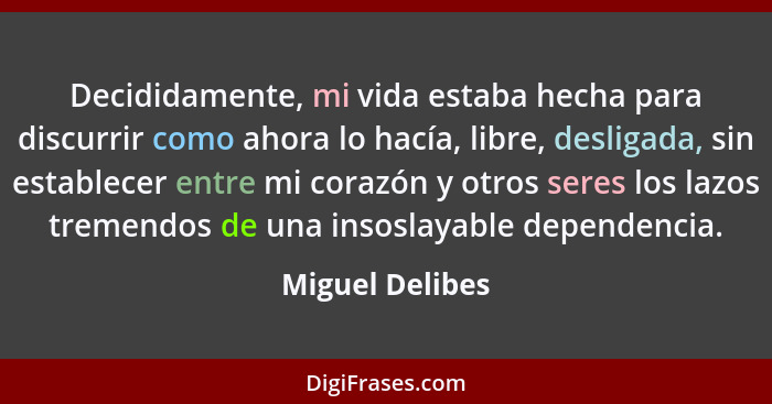 Decididamente, mi vida estaba hecha para discurrir como ahora lo hacía, libre, desligada, sin establecer entre mi corazón y otros ser... - Miguel Delibes