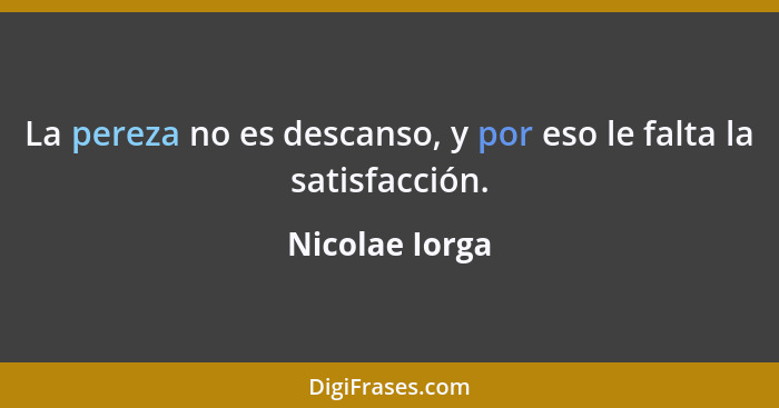 La pereza no es descanso, y por eso le falta la satisfacción.... - Nicolae Iorga