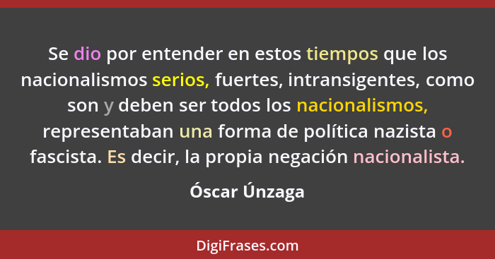 Se dio por entender en estos tiempos que los nacionalismos serios, fuertes, intransigentes, como son y deben ser todos los nacionalismo... - Óscar Únzaga