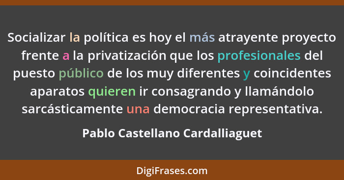 Socializar la política es hoy el más atrayente proyecto frente a la privatización que los profesionales del puesto pú... - Pablo Castellano Cardalliaguet