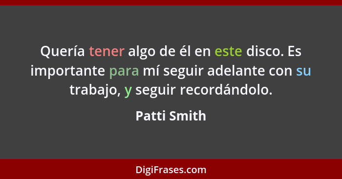 Quería tener algo de él en este disco. Es importante para mí seguir adelante con su trabajo, y seguir recordándolo.... - Patti Smith