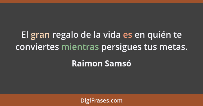 El gran regalo de la vida es en quién te conviertes mientras persigues tus metas.... - Raimon Samsó