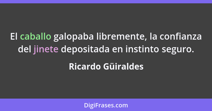 El caballo galopaba libremente, la confianza del jinete depositada en instinto seguro.... - Ricardo Güiraldes