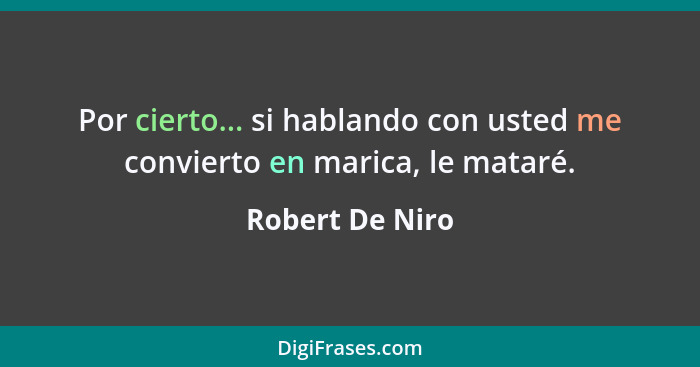 Por cierto... si hablando con usted me convierto en marica, le mataré.... - Robert De Niro