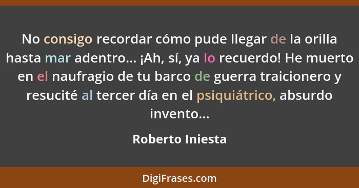 No consigo recordar cómo pude llegar de la orilla hasta mar adentro... ¡Ah, sí, ya lo recuerdo! He muerto en el naufragio de tu barc... - Roberto Iniesta