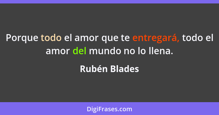 Porque todo el amor que te entregará, todo el amor del mundo no lo llena.... - Rubén Blades