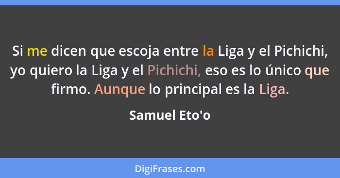 Si me dicen que escoja entre la Liga y el Pichichi, yo quiero la Liga y el Pichichi, eso es lo único que firmo. Aunque lo principal... - Samuel Eto'o