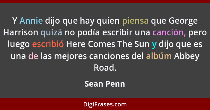 Y Annie dijo que hay quien piensa que George Harrison quizá no podía escribir una canción, pero luego escribió Here Comes The Sun y dijo q... - Sean Penn