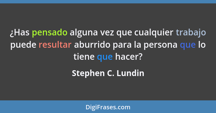 ¿Has pensado alguna vez que cualquier trabajo puede resultar aburrido para la persona que lo tiene que hacer?... - Stephen C. Lundin