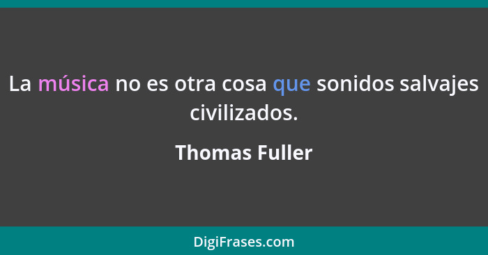 La música no es otra cosa que sonidos salvajes civilizados.... - Thomas Fuller