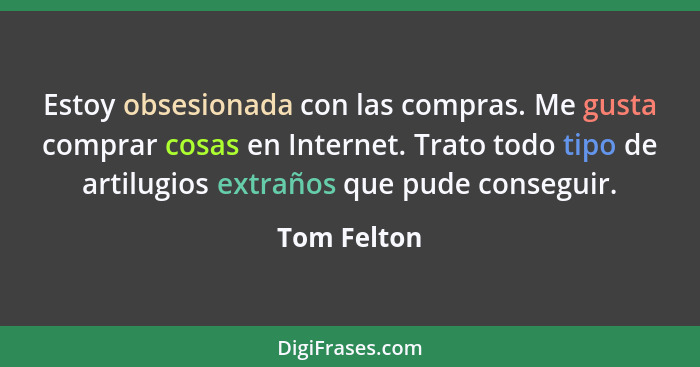 Estoy obsesionada con las compras. Me gusta comprar cosas en Internet. Trato todo tipo de artilugios extraños que pude conseguir.... - Tom Felton