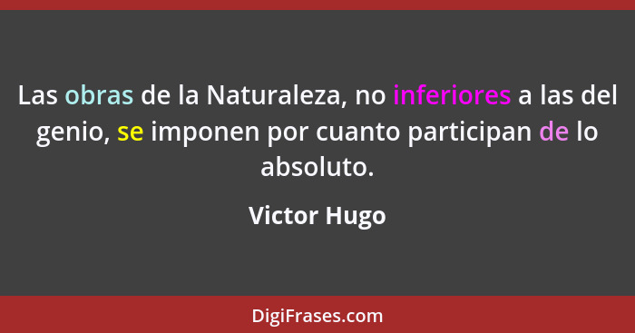 Las obras de la Naturaleza, no inferiores a las del genio, se imponen por cuanto participan de lo absoluto.... - Victor Hugo