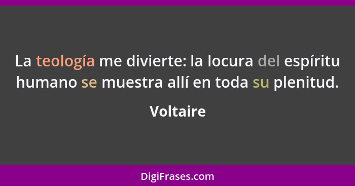 La teología me divierte: la locura del espíritu humano se muestra allí en toda su plenitud.... - Voltaire