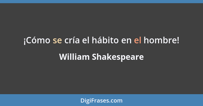 ¡Cómo se cría el hábito en el hombre!... - William Shakespeare