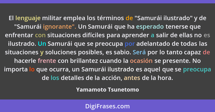 El lenguaje militar emplea los términos de "Samurái ilustrado" y de "Samurái ignorante". Un Samurái que ha esperado tenerse que e... - Yamamoto Tsunetomo