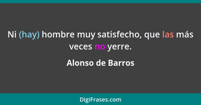 Ni (hay) hombre muy satisfecho, que las más veces no yerre.... - Alonso de Barros