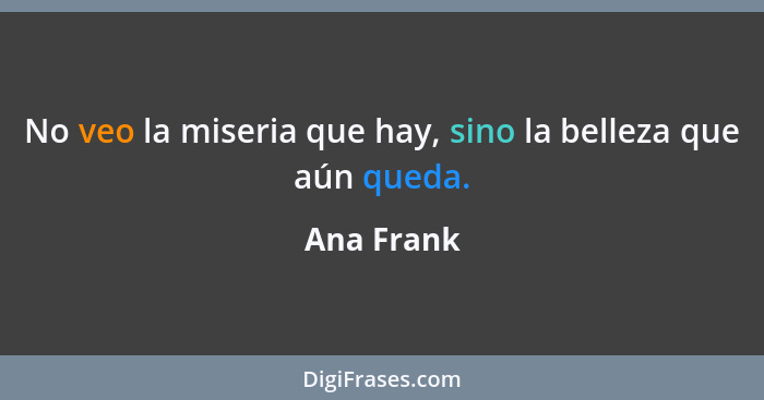 No veo la miseria que hay, sino la belleza que aún queda.... - Ana Frank