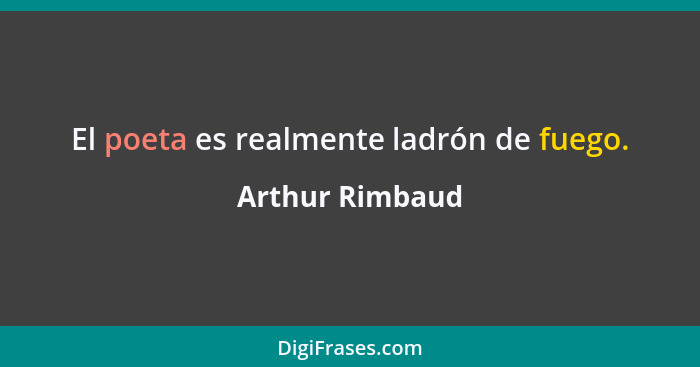 El poeta es realmente ladrón de fuego.... - Arthur Rimbaud