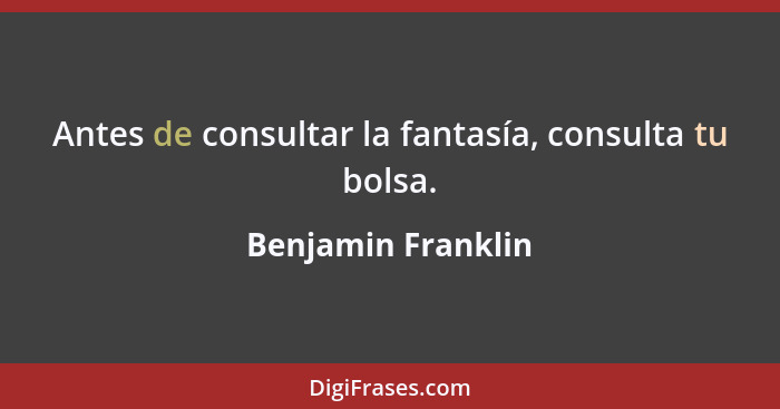 Antes de consultar la fantasía, consulta tu bolsa.... - Benjamin Franklin