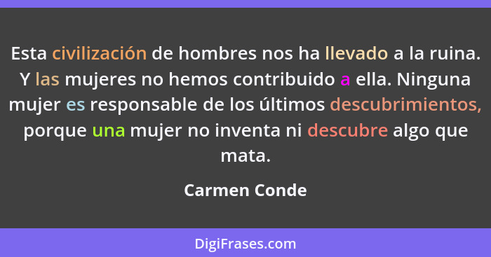 Esta civilización de hombres nos ha llevado a la ruina. Y las mujeres no hemos contribuido a ella. Ninguna mujer es responsable de los... - Carmen Conde