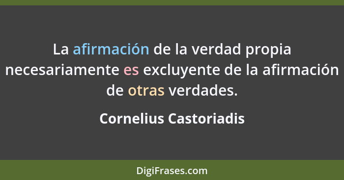 La afirmación de la verdad propia necesariamente es excluyente de la afirmación de otras verdades.... - Cornelius Castoriadis