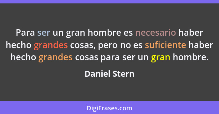 Para ser un gran hombre es necesario haber hecho grandes cosas, pero no es suficiente haber hecho grandes cosas para ser un gran hombre... - Daniel Stern