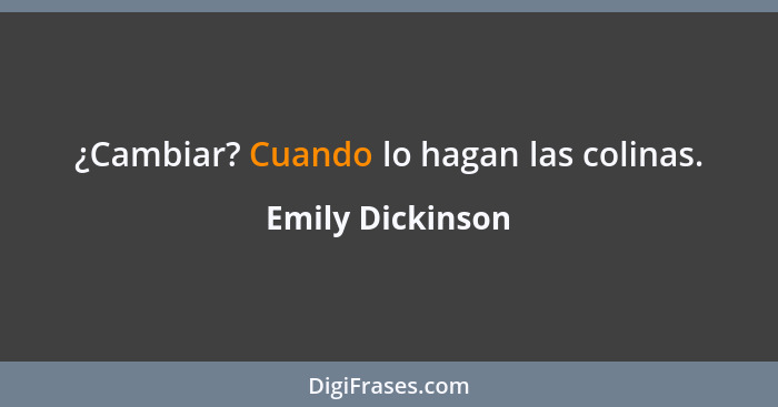 ¿Cambiar? Cuando lo hagan las colinas.... - Emily Dickinson