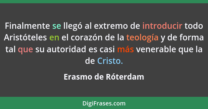 Finalmente se llegó al extremo de introducir todo Aristóteles en el corazón de la teología y de forma tal que su autoridad es cas... - Erasmo de Róterdam