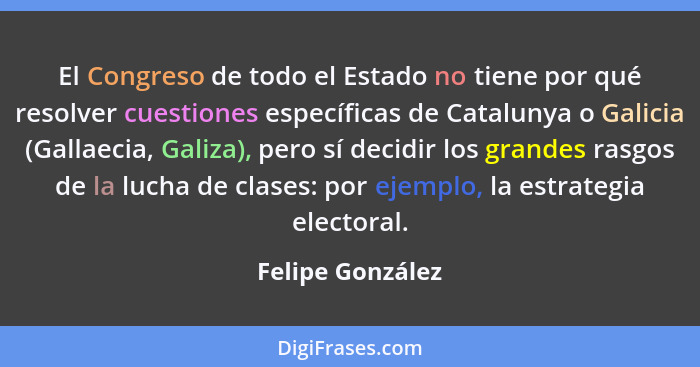 El Congreso de todo el Estado no tiene por qué resolver cuestiones específicas de Catalunya o Galicia (Gallaecia, Galiza), pero sí d... - Felipe González