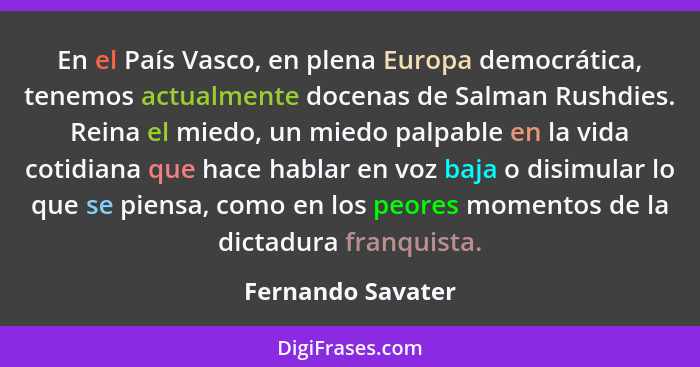 En el País Vasco, en plena Europa democrática, tenemos actualmente docenas de Salman Rushdies. Reina el miedo, un miedo palpable en... - Fernando Savater