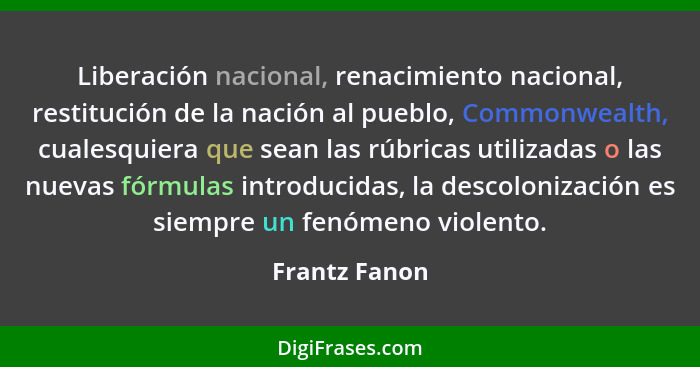 Liberación nacional, renacimiento nacional, restitución de la nación al pueblo, Commonwealth, cualesquiera que sean las rúbricas utiliz... - Frantz Fanon