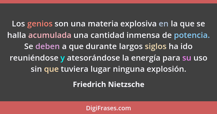 Los genios son una materia explosiva en la que se halla acumulada una cantidad inmensa de potencia. Se deben a que durante largo... - Friedrich Nietzsche