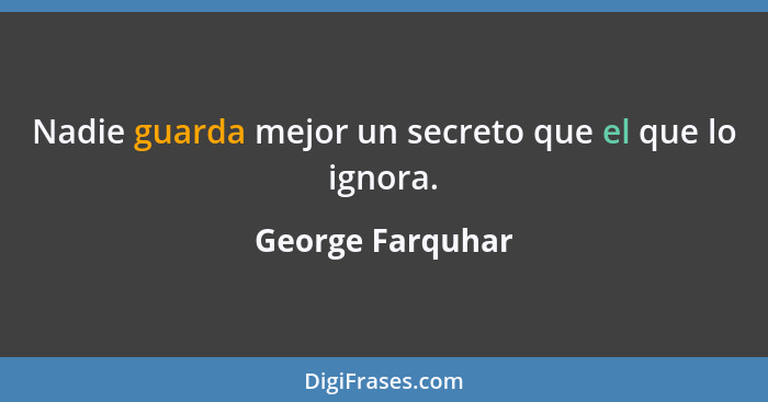 Nadie guarda mejor un secreto que el que lo ignora.... - George Farquhar