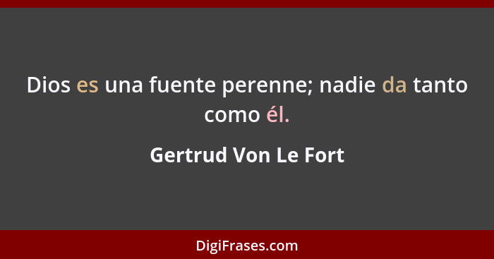 Dios es una fuente perenne; nadie da tanto como él.... - Gertrud Von Le Fort