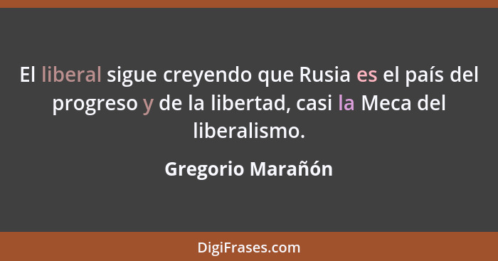 El liberal sigue creyendo que Rusia es el país del progreso y de la libertad, casi la Meca del liberalismo.... - Gregorio Marañón