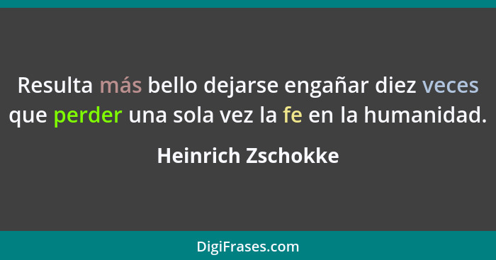 Resulta más bello dejarse engañar diez veces que perder una sola vez la fe en la humanidad.... - Heinrich Zschokke