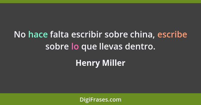 No hace falta escribir sobre china, escribe sobre lo que llevas dentro.... - Henry Miller