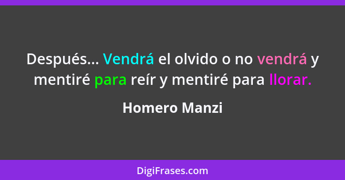 Después... Vendrá el olvido o no vendrá y mentiré para reír y mentiré para llorar.... - Homero Manzi