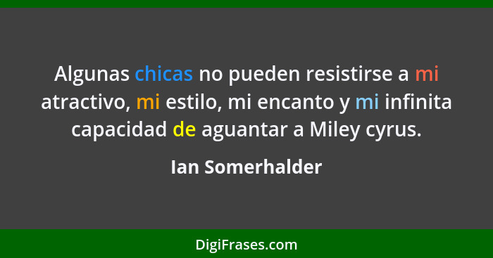 Algunas chicas no pueden﻿ resistirse a mi atractivo, mi estilo, mi encanto y mi infinita capacidad de aguantar a Miley cyrus.... - Ian Somerhalder