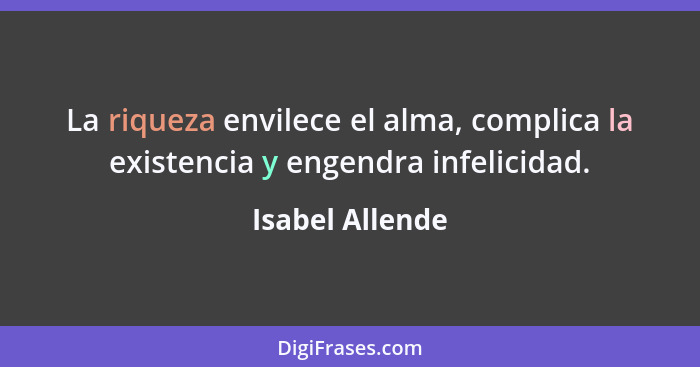 La riqueza envilece el alma, complica la existencia y engendra infelicidad.... - Isabel Allende