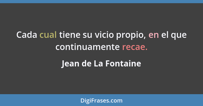 Cada cual tiene su vicio propio, en el que continuamente recae.... - Jean de La Fontaine