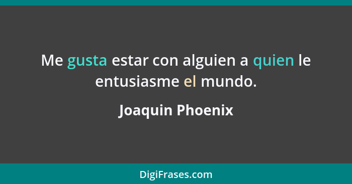 Me gusta estar con alguien a quien le entusiasme el mundo.... - Joaquin Phoenix