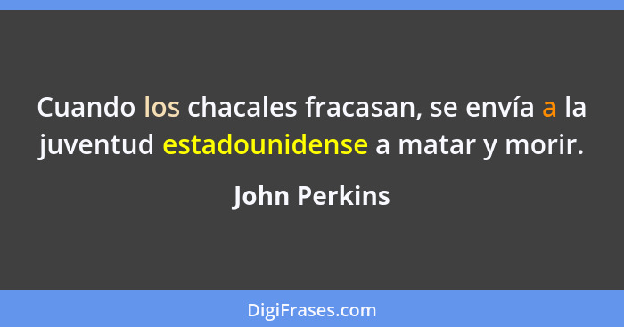 Cuando los chacales fracasan, se envía a la juventud estadounidense a matar y morir.... - John Perkins