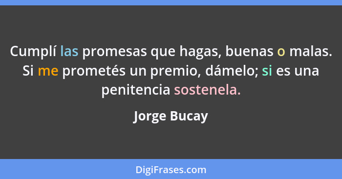 Cumplí las promesas que hagas, buenas o malas. Si me prometés un premio, dámelo; si es una penitencia sostenela.... - Jorge Bucay