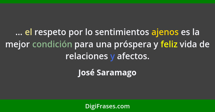 ... el respeto por lo sentimientos ajenos es la mejor condición para una próspera y feliz vida de relaciones y afectos.... - José Saramago