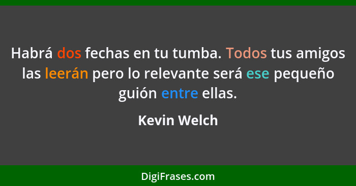 Habrá dos fechas en tu tumba. Todos tus amigos las leerán pero lo relevante será ese pequeño guión entre ellas.... - Kevin Welch