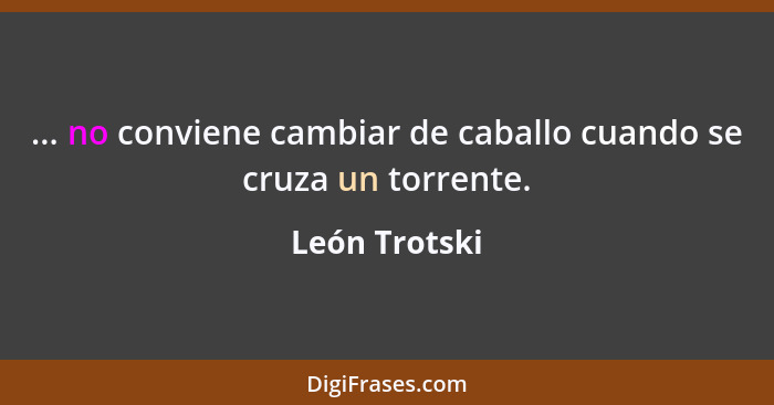 ... no conviene cambiar de caballo cuando se cruza un torrente.... - León Trotski