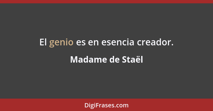 El genio es en esencia creador.... - Madame de Staël