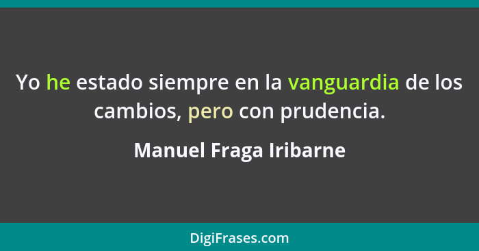 Yo he estado siempre en la vanguardia de los cambios, pero con prudencia.... - Manuel Fraga Iribarne