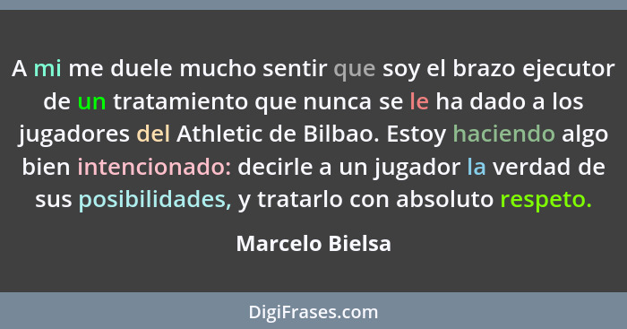 A mi me duele mucho sentir que soy el brazo ejecutor de un tratamiento que nunca se le ha dado a los jugadores del Athletic de Bilbao... - Marcelo Bielsa